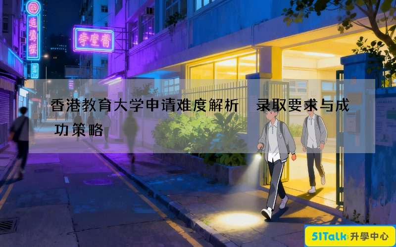 香港教育大学申请难度解析 录取要求与成功策略